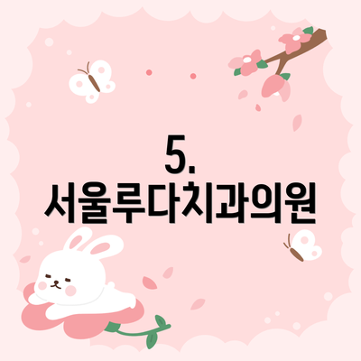 5. 서울루다치과의원